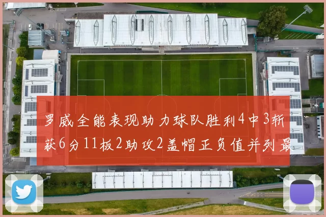 罗威全能表现助力球队胜利4中3斩获6分11板2助攻2盖帽正负值并列最高