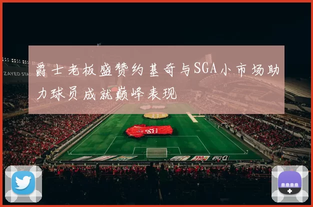 爵士老板盛赞约基奇与SGA小市场助力球员成就巅峰表现