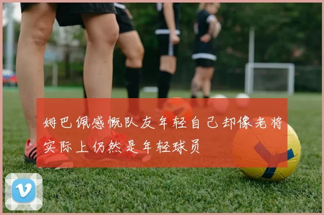 姆巴佩感慨队友年轻自己却像老将实际上仍然是年轻球员