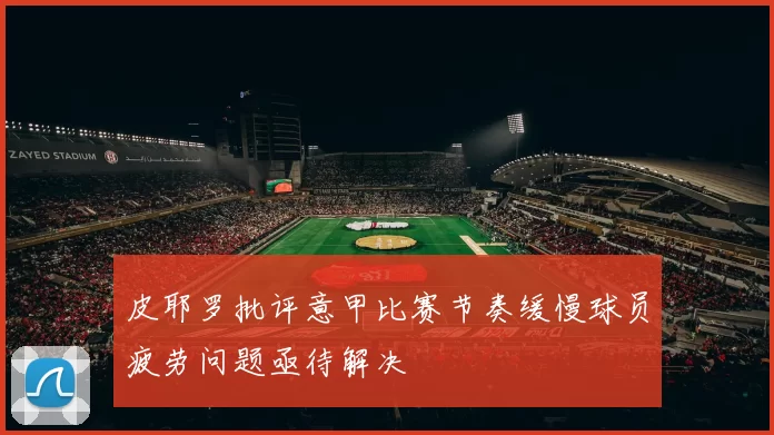 皮耶罗批评意甲比赛节奏缓慢球员疲劳问题亟待解决