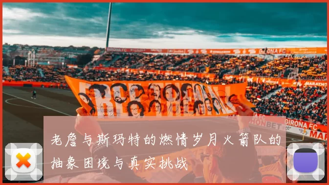 老詹与斯玛特的燃情岁月火箭队的抽象困境与真实挑战