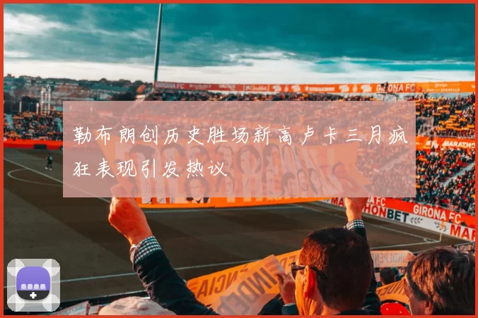 勒布朗创历史胜场新高卢卡三月疯狂表现引发热议