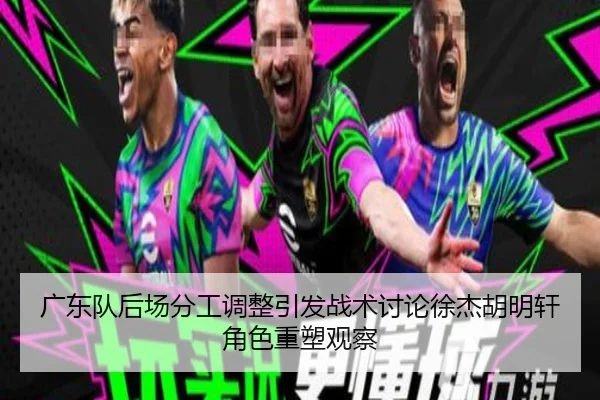 广东队后场分工调整引发战术讨论徐杰胡明轩角色重塑观察（kaiyun）